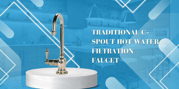 Perfect Faucet for Modern Homes: Why the Traditional C-Spout Hot Water Filtration Faucet is the ideal choice